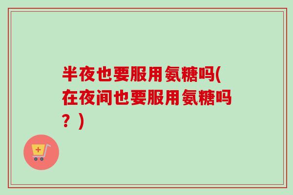 半夜也要服用氨糖吗(在夜间也要服用氨糖吗？)