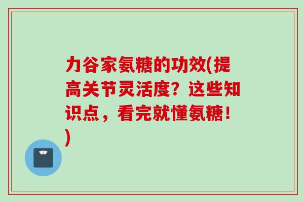 力谷家氨糖的功效(提高关节灵活度？这些知识点，看完就懂氨糖！)