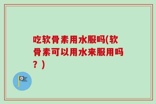 吃软骨素用水服吗(软骨素可以用水来服用吗?) 吃软骨素用水服吗(软骨素可以用水来服用吗?)