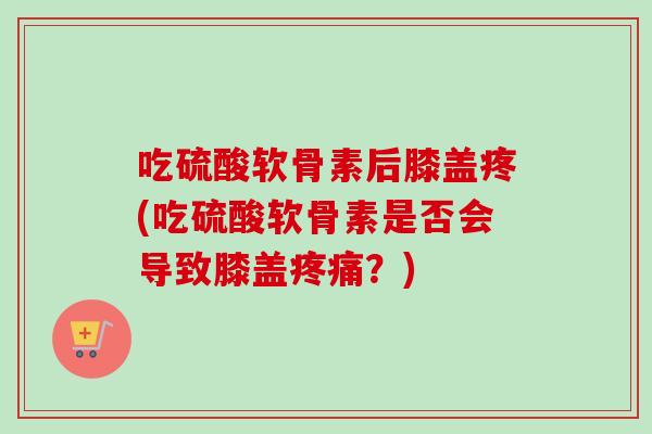 吃硫酸软骨素后膝盖疼(吃硫酸软骨素是否会导致膝盖?) 吃硫酸软骨素后膝盖疼(吃硫酸软骨素是否会导致膝盖?)