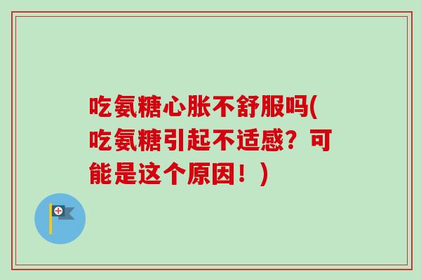 吃氨糖心胀不舒服吗(吃氨糖引起不适感？可能是这个原因！)