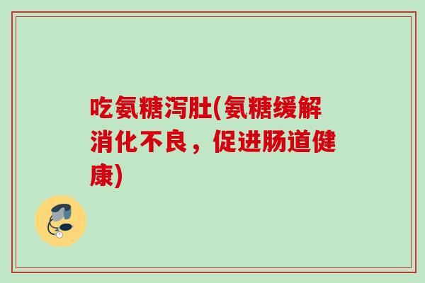 吃氨糖泻肚(氨糖缓解消化不良，促进肠道健康)
