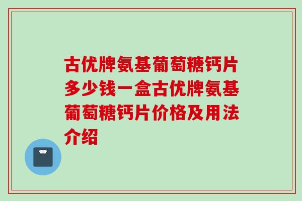 古优牌氨基葡萄糖钙片多少钱一盒古优牌氨基葡萄糖钙片价格及用法介绍