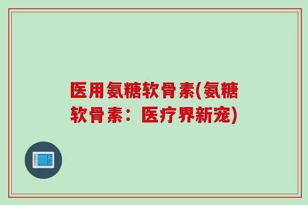 医用氨糖软骨素(氨糖软骨素：医疗界新宠)