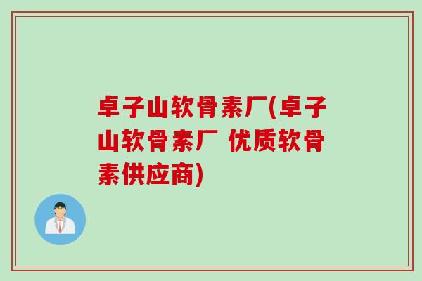 卓子山软骨素厂(卓子山软骨素厂 优质软骨素供应商)