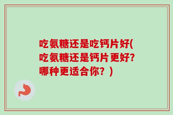 吃氨糖还是吃钙片好(吃氨糖还是钙片更好？哪种更适合你？)
