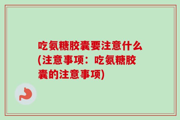 吃氨糖胶囊要注意什么(注意事项:吃氨糖胶囊的注意事项) 吃氨糖胶囊要注意什么(注意事项:吃氨糖胶囊的注意事项)