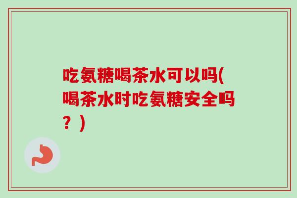 吃氨糖喝茶水可以吗(喝茶水时吃氨糖安全吗？)