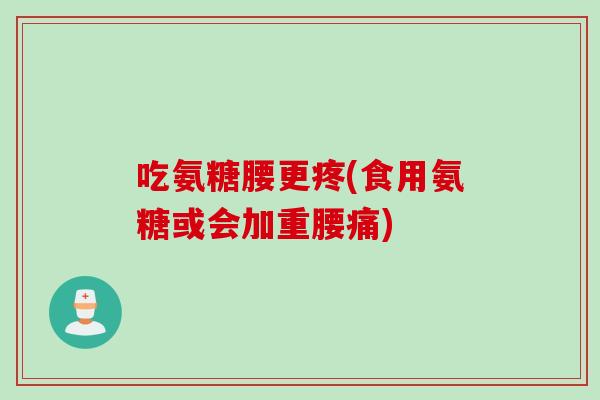 吃氨糖腰更疼(食用氨糖或会加重腰痛)