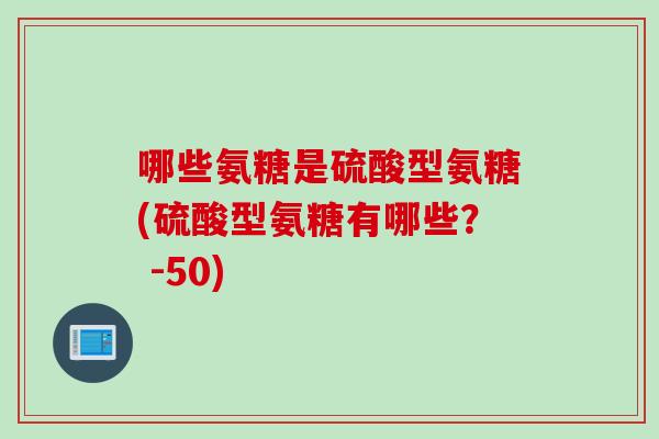 哪些氨糖是硫酸型氨糖(硫酸型氨糖有哪些? -50) 哪些氨糖是硫酸型氨糖(硫酸型氨糖有哪些? -50)