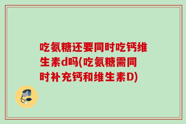 吃氨糖还要同时吃钙维生素d吗(吃氨糖需同时补充钙和维生素D)