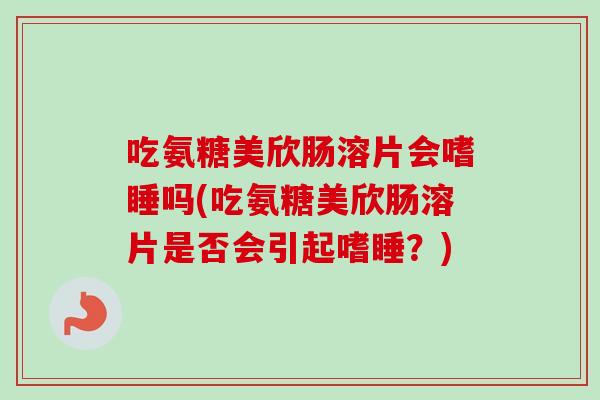 吃氨糖美欣肠溶片会嗜睡吗(吃氨糖美欣肠溶片是否会引起嗜睡？)