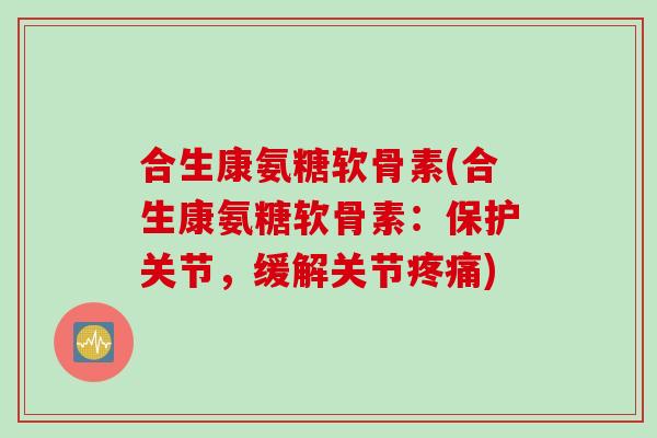 合生康氨糖软骨素(合生康氨糖软骨素：保护关节，缓解关节疼痛)