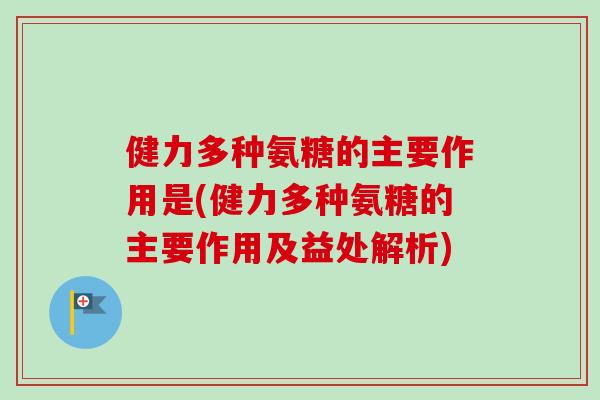 健力多种氨糖的主要作用是(健力多种氨糖的主要作用及益处解析)