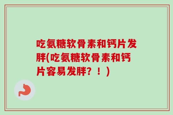 吃氨糖软骨素和钙片发胖(吃氨糖软骨素和钙片容易发胖？！)