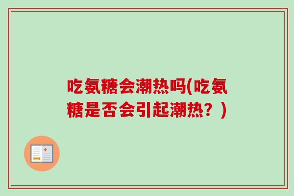 吃氨糖会潮热吗(吃氨糖是否会引起潮热？)