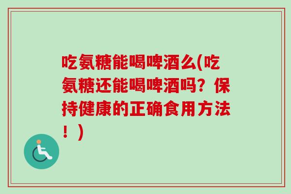 吃氨糖能喝啤酒么(吃氨糖还能喝啤酒吗？保持健康的正确食用方法！)