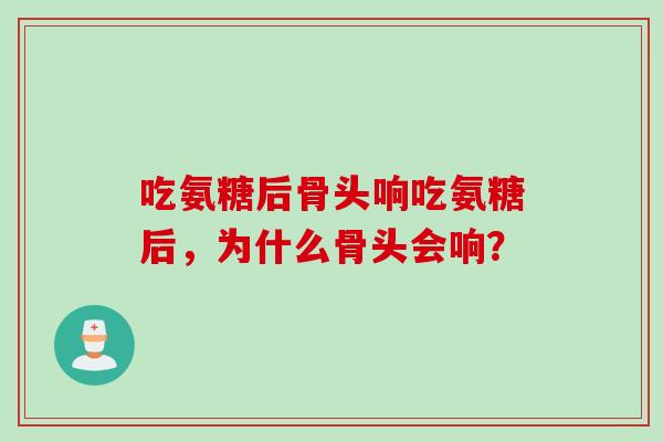 吃氨糖后骨头响吃氨糖后,为什么骨头会响? 吃氨糖后骨头响吃氨糖后,为什么骨头会响?