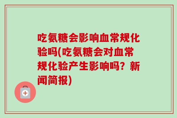 吃氨糖会影响血常规化验吗(吃氨糖会对血常规化验产生影响吗？新闻简报)