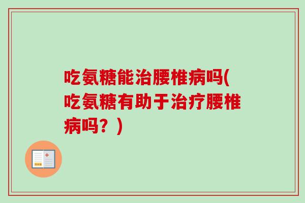 吃氨糖能治腰椎病吗(吃氨糖有助于治疗腰椎病吗？)