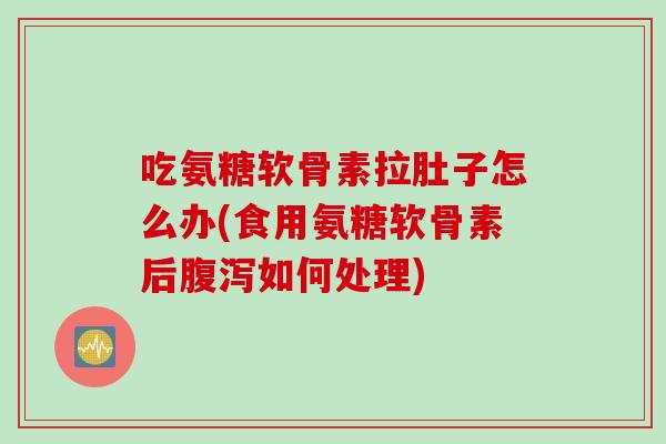 吃氨糖软骨素拉肚子怎么办(食用氨糖软骨素后腹泻如何处理)