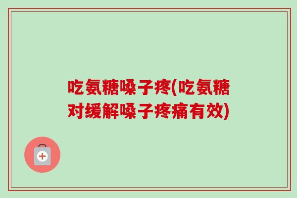 吃氨糖嗓子疼(吃氨糖对缓解嗓子疼痛有效)