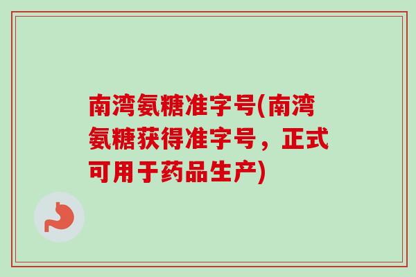 南湾氨糖准字号(南湾氨糖获得准字号，正式可用于药品生产)
