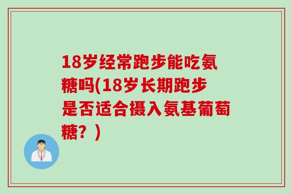18岁经常跑步能吃氨糖吗(18岁长期跑步是否适合摄入氨基葡萄糖？)