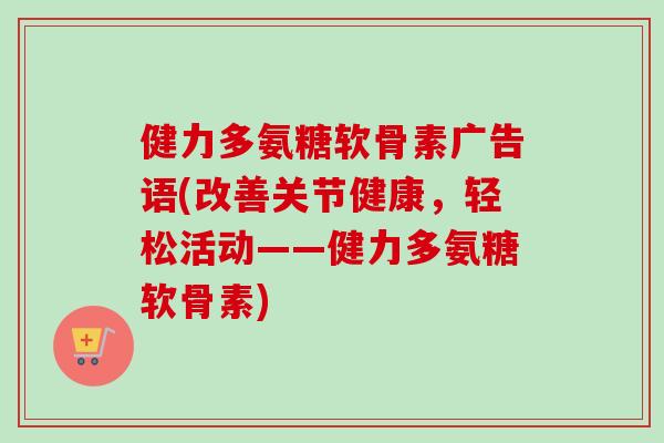 健力多氨糖软骨素广告语(改善关节健康，轻松活动——健力多氨糖软骨素)