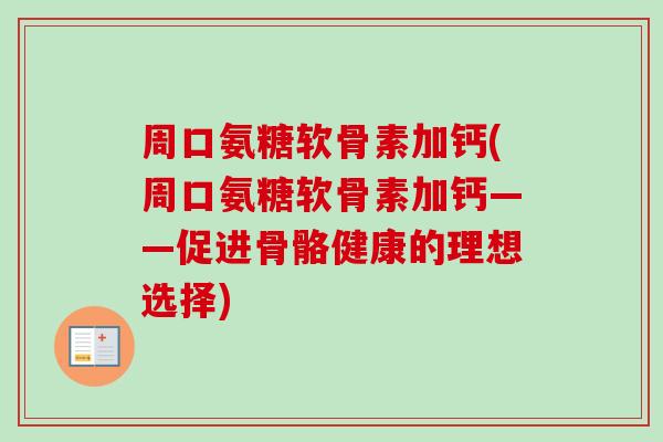 周口氨糖软骨素加钙(周口氨糖软骨素加钙——促进骨骼健康的理想选择)