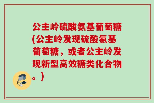 公主岭硫酸氨基葡萄糖(公主岭发现硫酸氨基葡萄糖，或者公主岭发现新型高效糖类化合物。)