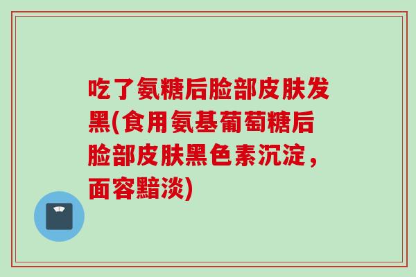 吃了氨糖后脸部皮肤发黑(食用氨基葡萄糖后脸部皮肤黑色素沉淀，面容黯淡)
