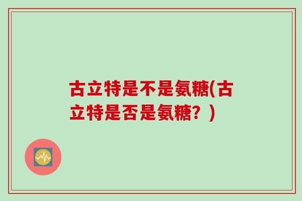 古立特是不是氨糖(古立特是否是氨糖？)