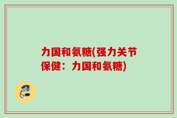 力国和氨糖(强力关节保健：力国和氨糖)