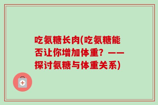 吃氨糖长肉(吃氨糖能否让你增加体重？——探讨氨糖与体重关系)
