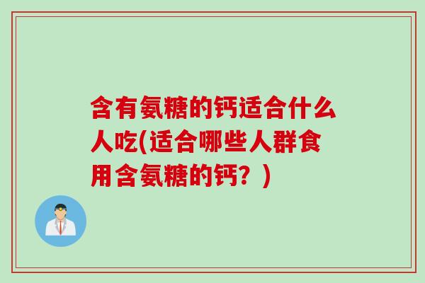 含有氨糖的钙适合什么人吃(适合哪些人群食用含氨糖的钙？)
