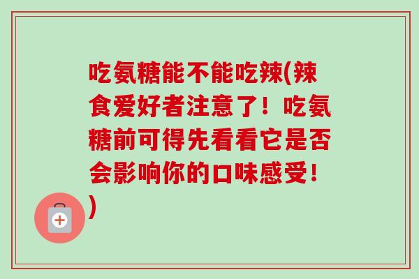吃氨糖能不能吃辣(辣食爱好者注意了!吃氨糖前可得先看看它是否会影响你的口味感受!) 吃氨糖能不能吃辣(辣食爱好者注意了!吃氨糖前可得先看看它是否会影响你的口味感受!)