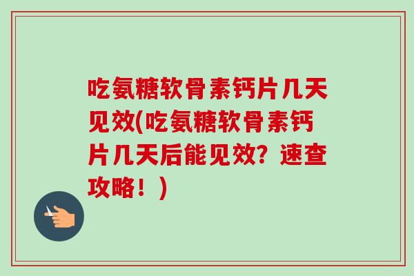 吃氨糖软骨素钙片几天见效(吃氨糖软骨素钙片几天后能见效？速查攻略！)