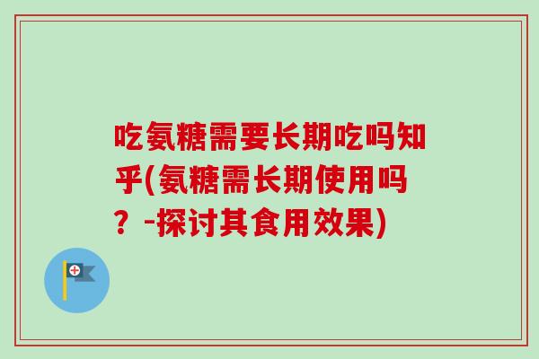 吃氨糖需要长期吃吗知乎(氨糖需长期使用吗？-探讨其食用效果)