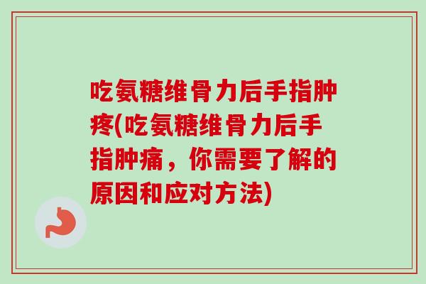 吃氨糖维骨力后手指肿疼(吃氨糖维骨力后手指肿痛，你需要了解的原因和应对方法)