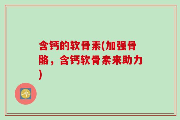 含钙的软骨素(加强骨骼,含钙软骨素来助力) 含钙的软骨素(加强骨骼,含钙软骨素来助力)