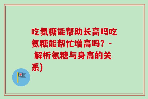 吃氨糖能帮助长高吗吃氨糖能帮忙增高吗？- 解析氨糖与身高的关系)