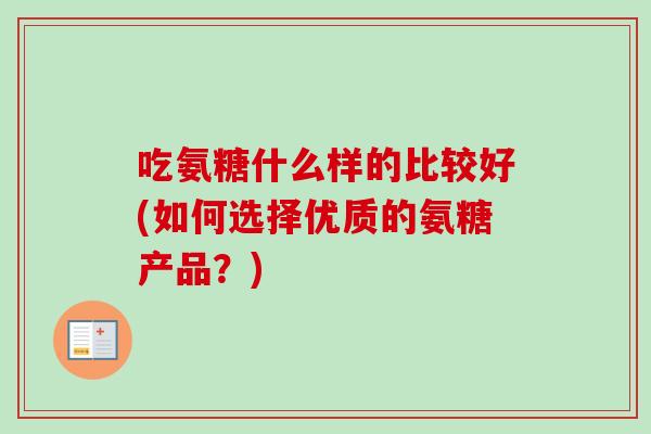 吃氨糖什么样的比较好(如何选择优质的氨糖产品？)