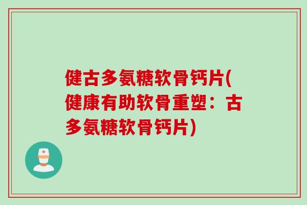 健古多氨糖软骨钙片(健康有助软骨重塑：古多氨糖软骨钙片)