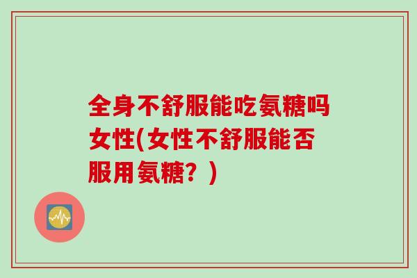 全身不舒服能吃氨糖吗女性(女性不舒服能否服用氨糖？)
