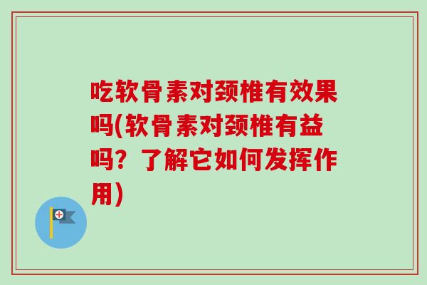 吃软骨素对颈椎有效果吗(软骨素对颈椎有益吗？了解它如何发挥作用)