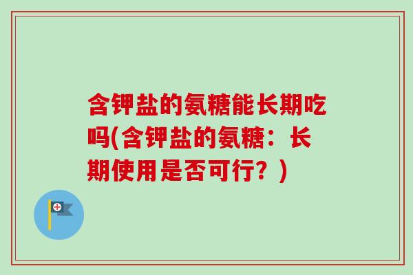 含钾盐的氨糖能长期吃吗(含钾盐的氨糖:长期使用是否可行?) 含钾盐的氨糖能长期吃吗(含钾盐的氨糖:长期使用是否可行?)