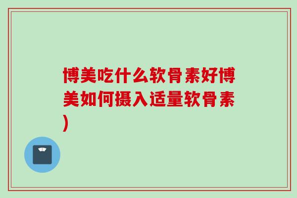 博美吃什么软骨素好博美如何摄入适量软骨素)