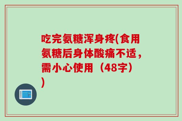 吃完氨糖浑身疼(食用氨糖后身体酸痛不适，需小心使用（48字）)