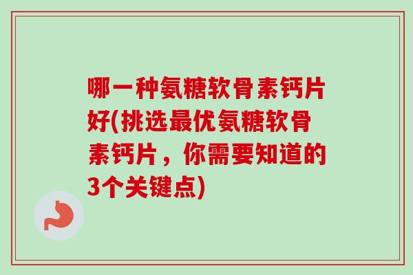 哪一种氨糖软骨素钙片好(挑选最优氨糖软骨素钙片，你需要知道的3个关键点)